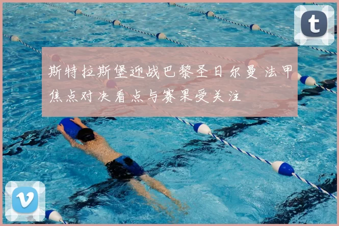 斯特拉斯堡迎战巴黎圣日尔曼 法甲焦点对决看点与赛果受关注