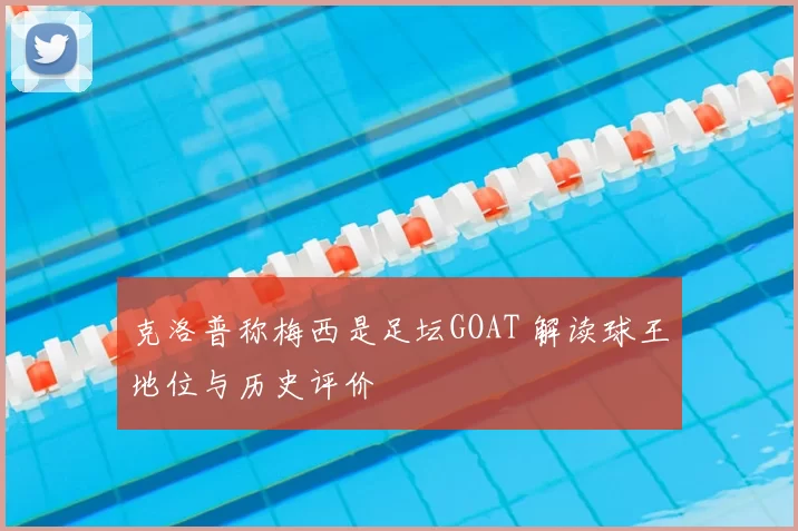 克洛普称梅西是足坛GOAT 解读球王地位与历史评价