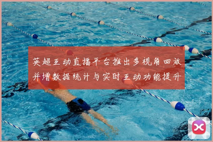 英超互动直播平台推出多视角回放并增数据统计与实时互动功能提升观赛体验