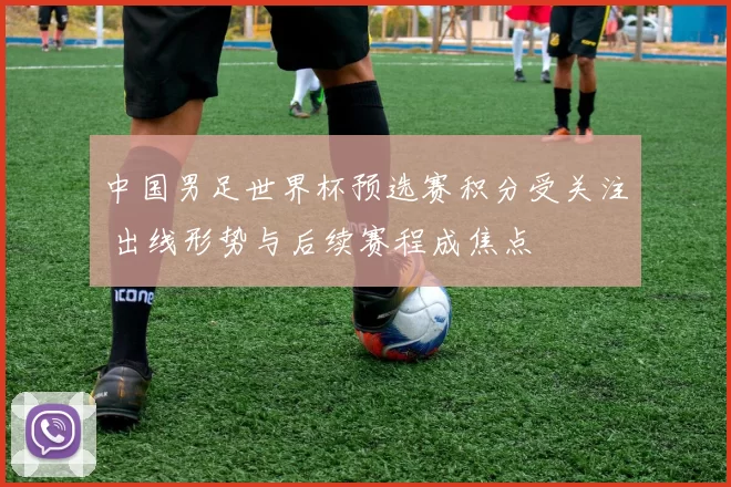 中国男足世界杯预选赛积分受关注 出线形势与后续赛程成焦点