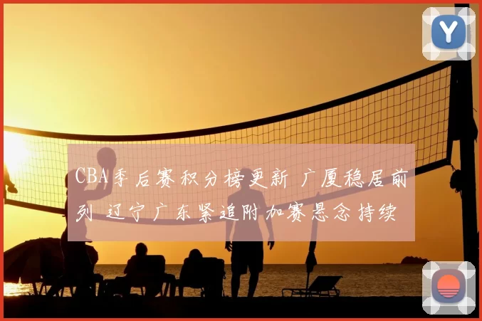 CBA季后赛积分榜更新 广厦稳居前列 辽宁广东紧追附加赛悬念持续