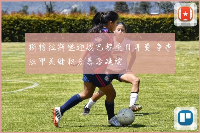 斯特拉斯堡迎战巴黎圣日耳曼 争夺法甲关键积分悬念延续