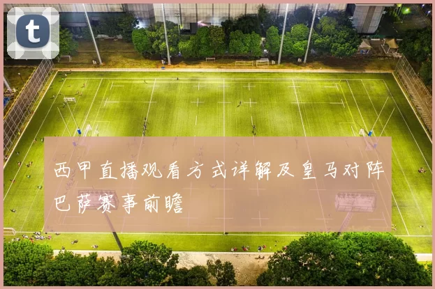 西甲直播观看方式详解及皇马对阵巴萨赛事前瞻