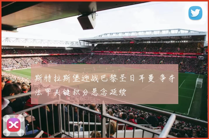 斯特拉斯堡迎战巴黎圣日耳曼 争夺法甲关键积分悬念延续