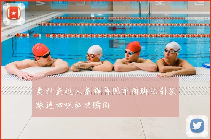 奥科查过人集锦再现华丽脚法引发球迷回味经典瞬间