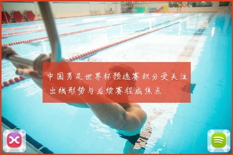 中国男足世界杯预选赛积分受关注 出线形势与后续赛程成焦点