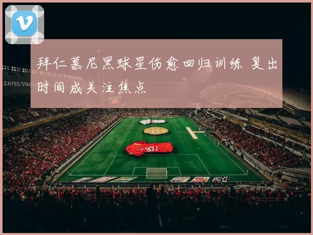 拜仁慕尼黑球星伤愈回归训练 复出时间成关注焦点