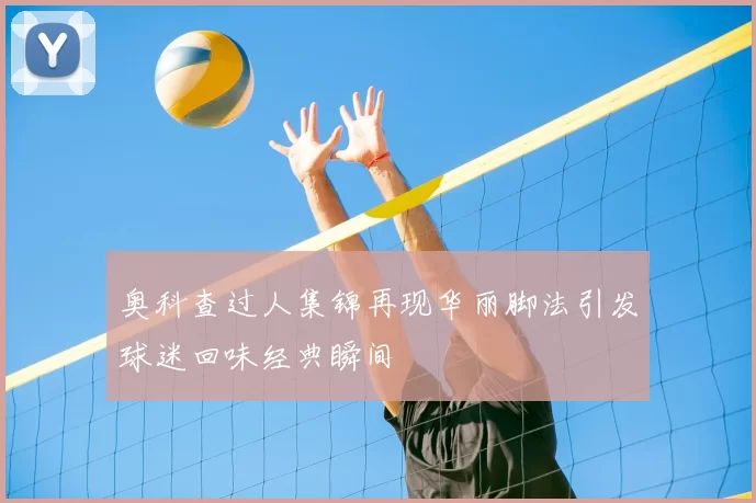 奥科查过人集锦再现华丽脚法引发球迷回味经典瞬间