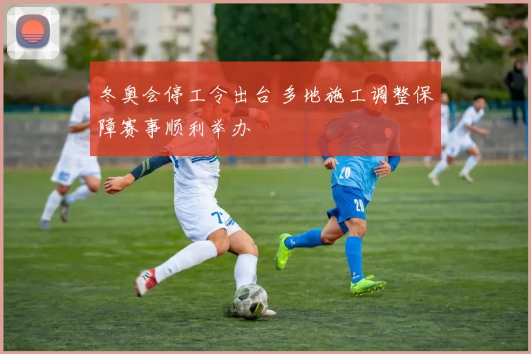 冬奥会停工令出台 多地施工调整保障赛事顺利举办