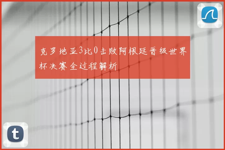 克罗地亚3比0击败阿根廷晋级世界杯决赛全过程解析
