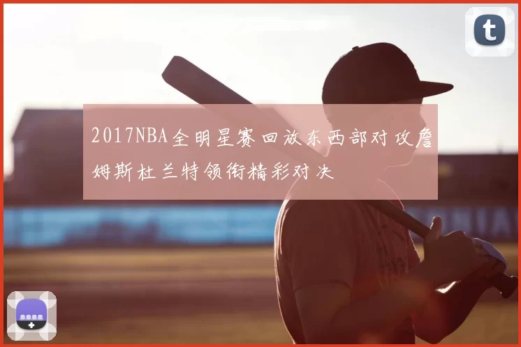 2017NBA全明星赛回放东西部对攻詹姆斯杜兰特领衔精彩对决